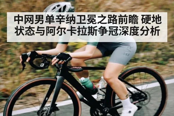 中网男单辛纳卫冕之路前瞻 硬地状态与阿尔卡拉斯争冠深度分析