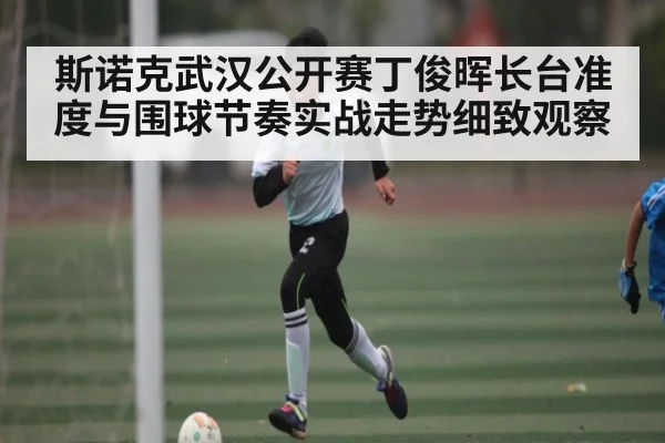 斯诺克武汉公开赛丁俊晖长台准度与围球节奏实战走势细致观察