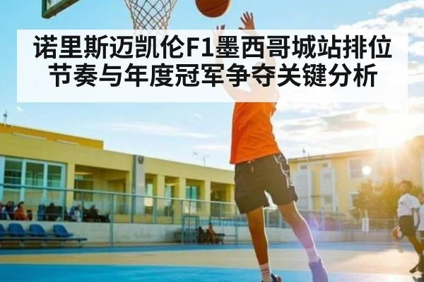 诺里斯迈凯伦F1墨西哥城站排位节奏与年度冠军争夺关键分析