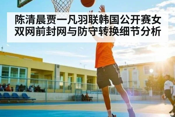 陈清晨贾一凡羽联韩国公开赛女双网前封网与防守转换细节分析