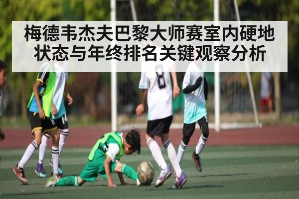 梅德韦杰夫巴黎大师赛室内硬地状态与年终排名关键观察分析