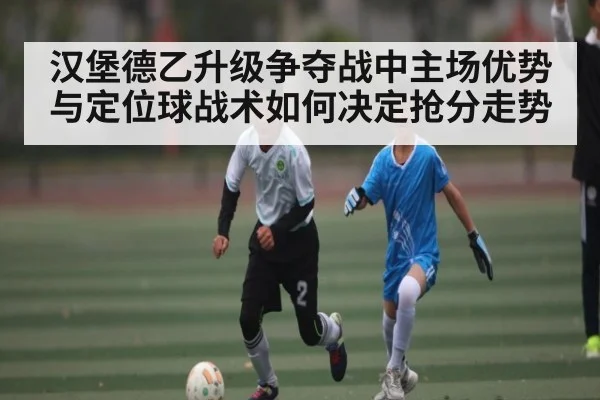 汉堡德乙升级争夺战中主场优势与定位球战术如何决定抢分走势